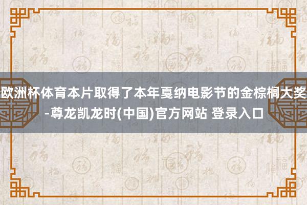 欧洲杯体育本片取得了本年戛纳电影节的金棕榈大奖-尊龙凯龙时(中国)官方网站 登录入口