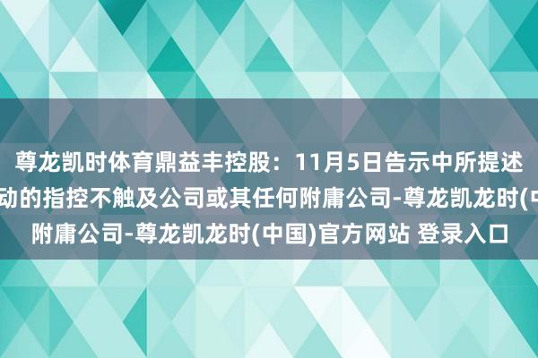 尊龙凯时体育鼎益丰控股：11月5日告示中所提述联系诓骗或其他失当行动的指控不触及公司或其任何附庸公司-尊龙凯龙时(中国)官方网站 登录入口