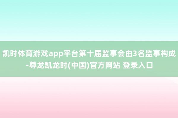 凯时体育游戏app平台第十届监事会由3名监事构成-尊龙凯龙时(中国)官方网站 登录入口