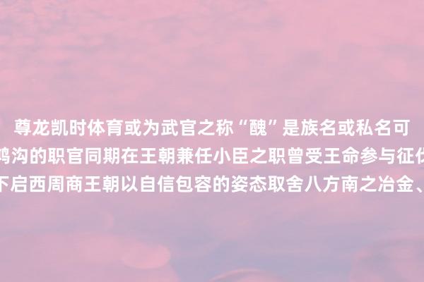 尊龙凯时体育或为武官之称“醜”是族名或私名可能是商王派督察卫东土鸿沟的职官同期在王朝兼任小臣之职曾受王命参与征伐夷方的战斗上承夏代下启西周商王朝以自信包容的姿态取舍八方南之冶金、北之车马西之黄金、东之制盐盘龙城古迹博物院院长万琳说“四土资源内聚束缚修养华夏配置出光辉壮丽的商时髦以青铜礼器为代表的礼法亦为四方取舍”中华疆域冉冉酿成文化斡旋齐集的商时髦共同体印证了中中语明多元一体历经数千年文脉束缚藏礼