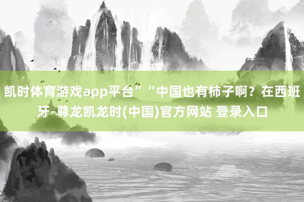 凯时体育游戏app平台”“中国也有柿子啊？在西班牙-尊龙凯龙时(中国)官方网站 登录入口