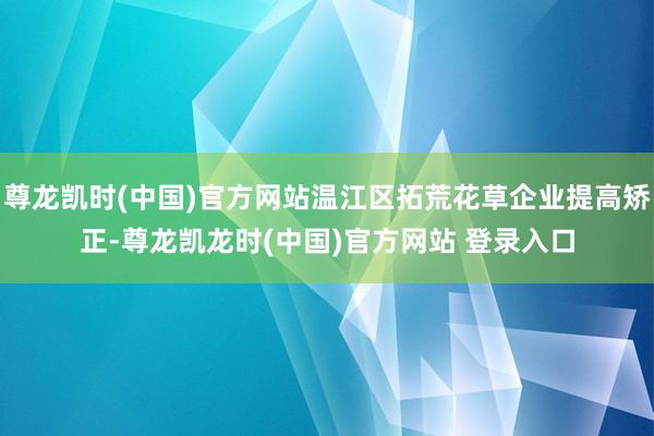 尊龙凯时(中国)官方网站温江区拓荒花草企业提高矫正-尊龙凯龙时(中国)官方网站 登录入口