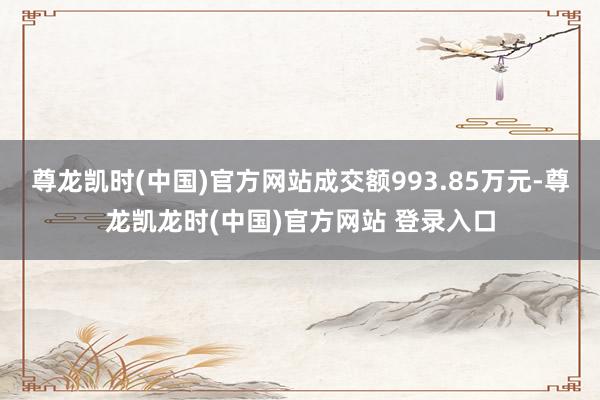 尊龙凯时(中国)官方网站成交额993.85万元-尊龙凯龙时(中国)官方网站 登录入口