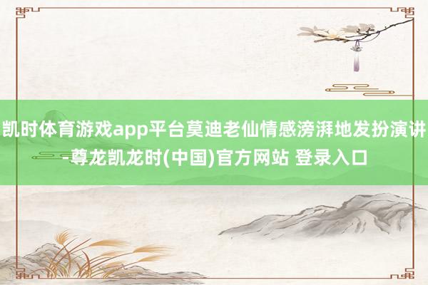 凯时体育游戏app平台莫迪老仙情感滂湃地发扮演讲-尊龙凯龙时(中国)官方网站 登录入口